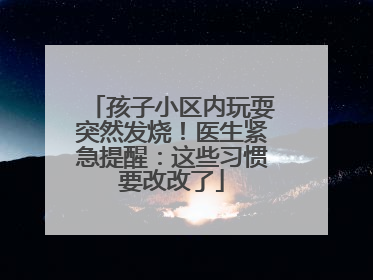 孩子小区内玩耍突然发烧！医生紧急提醒：这些习惯要改改了
